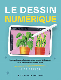 LE DESSIN NUMERIQUE - LE GUIDE COMPLET POUR APPRENDRE A DESSINER ET A PEINDRE SUR VOTRE IPAD