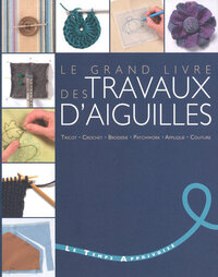 Le grand livre des travaux d'aiguilles - Tricot, crochet, broderie, patchwork, applique, couture