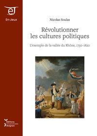 REVOLUTIONNER LES CULTURES POLITIQUES - L'EXEMPLE DE LA VALLEE DU RHONE, 1750-1820