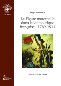 LA FIGURE MATERNELLE DANS LA VIE POLITIQUE FRANCAISE. 1789-1914