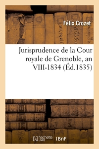 JURISPRUDENCE DE LA COUR ROYALE DE GRENOBLE, AN VIII-1834 - OU TABLE GENERALE ALPHABETIQUE ET METHOD