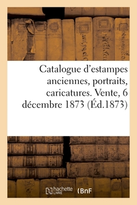 CATALOGUE D'ESTAMPES ANCIENNES, PORTRAITS, CARICATURES. VENTE, 6 DECEMBRE 1873