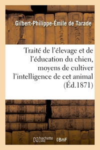 TRAITE DE L'ELEVAGE ET DE L'EDUCATION DU CHIEN - MOYENS DE CULTIVER L'INTELLIGENCE DE CE PRECIEUX AN