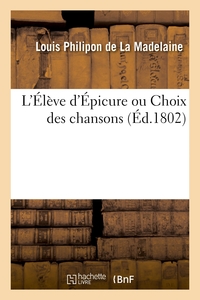 L'ELEVE D'EPICURE OU CHOIX DES CHANSONS - PRECEDE D'UNE NOTICE SUR EPICURE, SUIVI DE QUELQUES CONTES