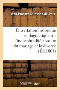 DISSERTATION HISTORIQUE ET DOGMATIQUE SUR L'INDISSOLUBILITE ABSOLUE DU MARIAGE ET LE DIVORCE - PAR U