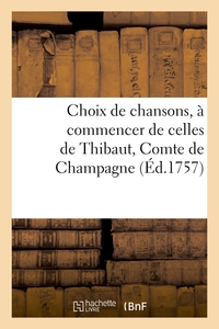 CHOIX DE CHANSONS, A COMMENCER DE CELLES DE THIBAUT, COMTE DE CHAMPAGNE - JUSQUES ET Y COMPRIS CELLE