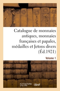 CATALOGUE DE MONNAIES ANTIQUES, MONNAIES FRANCAISES ET PAPALES, MEDAILLES ET JETONS DIVERS. VOLUME 1