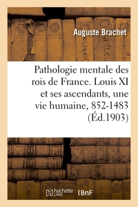 PATHOLOGIE MENTALE DES ROIS DE FRANCE. LOUIS XI ET SES ASCENDANTS, UNE VIE HUMAINE, 852-1483 - ETUDI