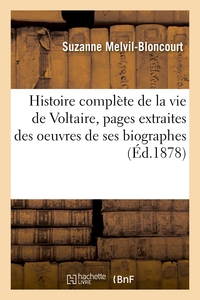 Histoire complète de la vie de Voltaire, pages extraites des oeuvres de ses principaux biographes