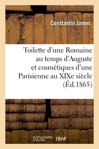 TOILETTE D'UNE ROMAINE AU TEMPS D'AUGUSTE ET COSMETIQUES D'UNE PARISIENNE AU XIXE SIECLE