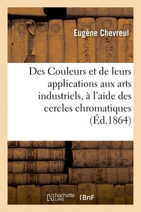 DES COULEURS ET DE LEURS APPLICATIONS AUX ARTS INDUSTRIELS, A L'AIDE DES CERCLES CHROMATIQUES