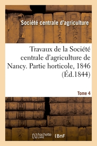 TRAVAUX DE LA SOCIETE CENTRALE D'AGRICULTURE DE NANCY. TOME 4 - COMPTE RENDU DE LA PARTIE HORTICOLE,