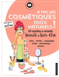 JE FAIS MES COSMETIQUES 100 % NATURELS ! - 50 RECETTES ET CONSEILS BEAUTE ET BIEN-ETRE