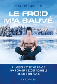 LE FROID M'A SAUVE - CHANGEZ VOTRE VIE GRACE AUX POUVOIRS EXCEPTIONNELS DE L'ICETHERAPIE
