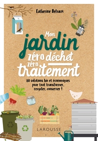 MON JARDIN ZERO DECHET, ZERO TRAITEMENT - 80 SOLUTIONS BIO ET ECONOMIQUES, POUR TOUT TRANSFORMER, RE