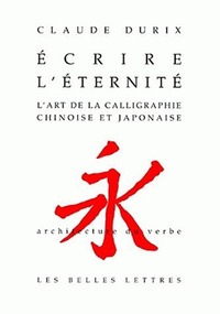 ECRIRE L'ETERNITE - L'ART DE LA CALLIGRAPHIE CHINOISE ET JAPONAISE.