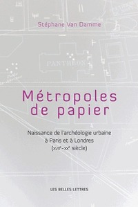 METROPOLES DE PAPIERS - NAISSANCE DE L'ARCHEOLOGIE URBAINE A PARIS ET A LONDRES (XVIIE-XXE SIECLES)