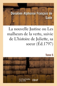 LA NOUVELLE JUSTINE OU LES MALHEURS DE LA VERTU, SUIVIE DE L'HISTOIRE DE JULIETTE, SA SOEUR. TOME 5