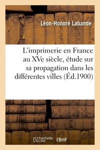 L'IMPRIMERIE EN FRANCE AU XVE SIECLE, ETUDE SUR SA PROPAGATION DANS LES DIFFERENTES VILLES - ET SUR