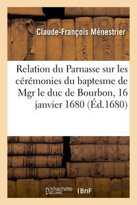 RELATION DU PARNASSE SUR LES CEREMONIES DU BAPTESME DE MGR LE DUC DE BOURBON - FILS DE MGR LE DUC ET