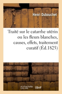 Traité sur le catarrhe utérin ou les fleurs blanches, causes, effets, traitement curatif