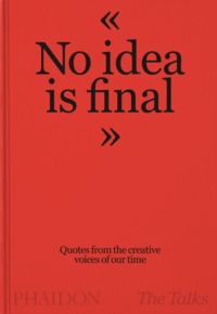 THE TALKS - NO IDEA IS FINAL - QUOTES FROM THE CREATIVE VOICES OF OUR TIME