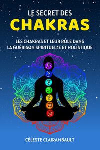 LE SECRET DES CHAKRAS - LES CHAKRAS ET LEUR ROLE DANS LA GUERISON SPIRITUELLE ET HOLISTIQUE