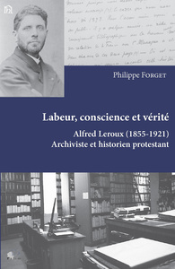 Labeur, conscience et vérité - Alfred Leroux, 1855-1921, archiviste et historien protestant