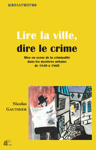 Lire la ville, dire le crime - mise en scène de la criminalité dans les mystères urbains de 1840 à 1860