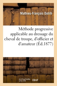 METHODE PROGRESSIVE APPLICABLE AU DRESSAGE DU CHEVAL DE TROUPE, D'OFFICIER ET D'AMATEUR