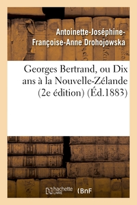 GEORGES BERTRAND, OU DIX ANS A LA NOUVELLE-ZELANDE (2E EDITION)