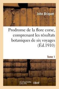 PRODROME DE LA FLORE CORSE, COMPRENANT LES RESULTATS BOTANIQUES DE SIX VOYAGES EXECUTES. TOME 1 - EN