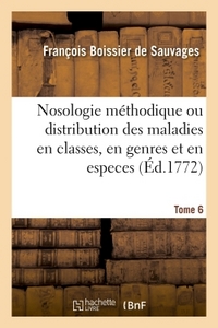 NOSOLOGIE METHODIQUE OU DISTRIBUTION DES MALADIES EN CLASSES,  TOME 6 - EN GENRES ET EN ESPECES SUIV