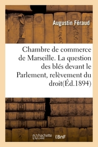 Chambre de commerce de Marseille. La question des blés devant le Parlement, relèvement du droit