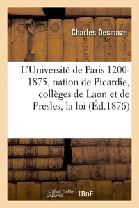 L'UNIVERSITE DE PARIS 1200-1875 : LA NATION DE PICARDIE, LES COLLEGES DE LAON ET DE PRESLES, LA LOI