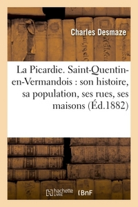 LA PICARDIE. SAINT-QUENTIN-EN-VERMANDOIS : SON HISTOIRE, SA POPULATION, SES RUES, SES MAISONS