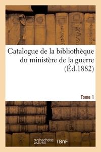 CATALOGUE DE LA BIBLIOTHEQUE DU MINISTERE DE LA GUERRE. TOME 1