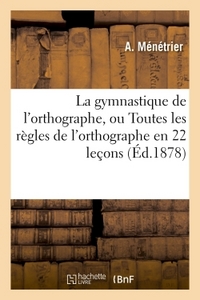 LA GYMNASTIQUE DE L'ORTHOGRAPHE, OU TOUTES LES REGLES DE L'ORTHOGRAPHE EN 22 LECONS