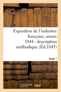 Exposition de l'industrie française, année 1844 description méthodique Tome 1