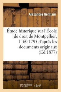 ETUDE HISTORIQUE SUR L'ECOLE DE DROIT DE MONTPELLIER, 1160-1793 : D'APRES LES DOCUMENTS ORIGINAUX