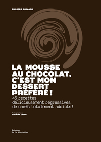 LA MOUSSE AU CHOCOLAT, C'EST MON DESSERT PREFERE ! - 45 RECETTES DELICIEUSEMENT REGRESSIVES DE CHEFS