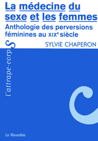 La médecine du sexe et les femmes - Anthologie des perversions féminines au XIXe siècle