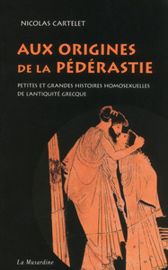 AUX ORIGINES DE LA PEDERASTIE. PETITES ET GRANDES HISTOIRES HOMOSEXUELLES DE L'ANTIQUITE GRECQUE