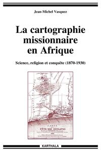 Cartographie missionaire en Afrique (La). Science, religion et conquête (1870-1930)