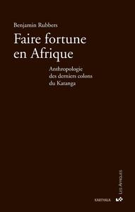 Faire fortune en Afrique - anthropologie des derniers colons du Katanga