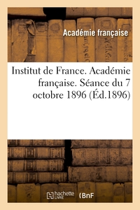 INSTITUT DE FRANCE. ACADEMIE FRANCAISE. SEANCE DU 7 OCTOBRE 1896, TENUE EN PRESENCE DE - LEURS MAJES