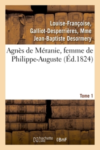 AGNES DE MERANIE, FEMME DE PHILIPPE-AUGUSTE. TOME 1