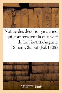 NOTICE DES DESSINS, GOUACHES, QUI COMPOSAIENT LA CURIOSITE DE FEU M. LOUIS-ANT.-AUGUSTE - ROHAN-CHAB