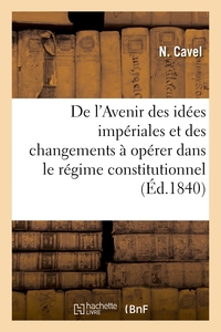 DE L'AVENIR DES IDEES IMPERIALES ET DES CHANGEMENS A OPERER DANS LE REGIME CONSTITUTIONNEL