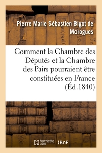 COMMENT LA CHAMBRE DES DEPUTES ET LA CHAMBRE DES PAIRS POURRAIENT ETRE CONSTITUEES EN FRANCE